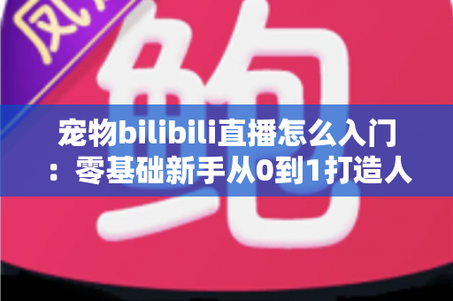 宠物bilibili直播怎么入门:零基础新手从0到1打造人气萌宠直播间的完整指南 宠物bilibili直播怎么入门:零基础新手从0到1打造人气萌宠直播间的完整指南