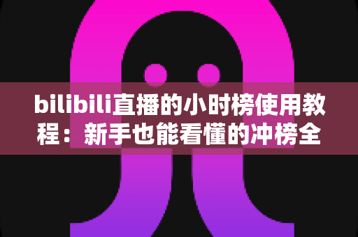bilibili直播的小时榜使用教程：新手也能看懂的冲榜全攻略，助你快速提升直播间曝光与人气