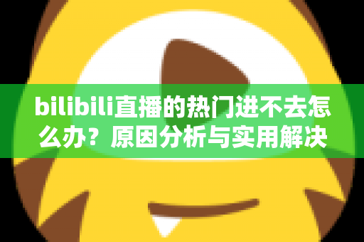 bilibili直播的热门进不去怎么办？原因分析与实用解决方法全指南