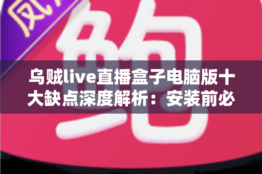 乌贼live直播盒子电脑版十大缺点深度解析：安装前必看的避坑指南与真实风险清单