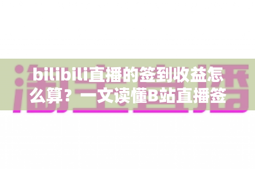 bilibili直播的签到收益怎么算？一文读懂B站直播签到规则与收益计算逻辑
