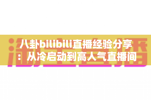 八卦bilibili直播经验分享:从冷启动到高人气直播间的实战攻略与避坑指南 八卦bilibili直播经验分享:从冷启动到高人气直播间的实战攻略与避坑指南