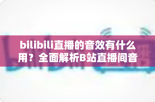 bilibili直播的音效有什么用？全面解析B站直播间音效的核心价值与实用技巧
