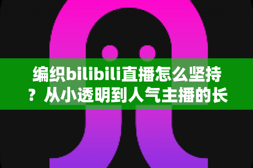 编织bilibili直播怎么坚持?从小透明到人气主播的长期运营实战指南 编织bilibili直播怎么坚持?从小透明到人气主播的长期运营实战指南