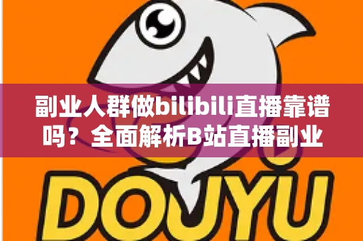 副业人群做bilibili直播靠谱吗?全面解析B站直播副业的真实收益、门槛与避坑指南 副业人群做bilibili直播靠谱吗?全面解析B站直播副业的真实收益、门槛与避坑指南