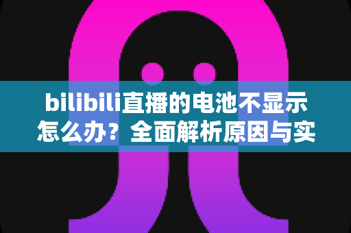 bilibili直播的电池不显示怎么办?全面解析原因与实用解决方案 bilibili直播的电池不显示怎么办?全面解析原因与实用解决方案