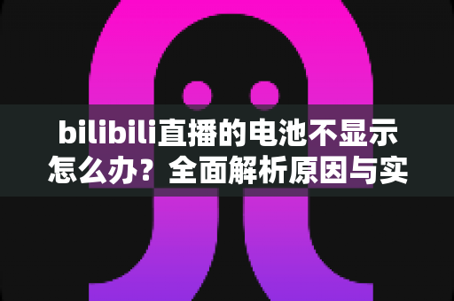 bilibili直播的电池不显示怎么办?全面解析原因与实用解决方案 bilibili直播的电池不显示怎么办?全面解析原因与实用解决方案