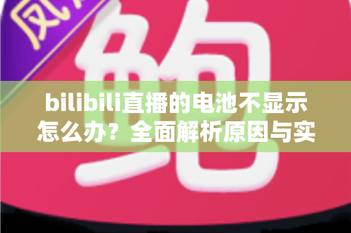 bilibili直播的电池不显示怎么办?全面解析原因与实用解决方案 bilibili直播的电池不显示怎么办?全面解析原因与实用解决方案