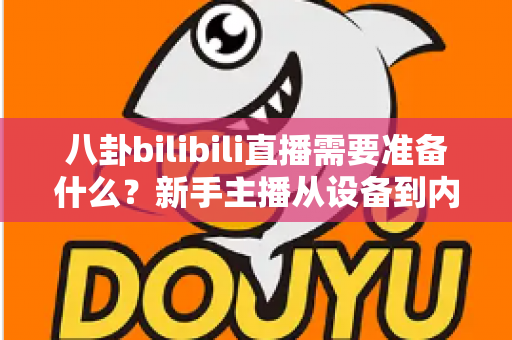 八卦bilibili直播需要准备什么？新手主播从设备到内容的零基础开播全攻略