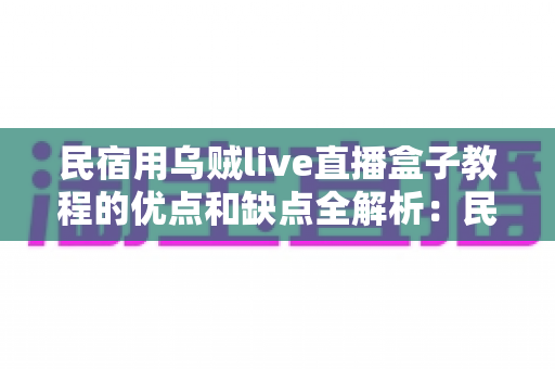民宿用乌贼live直播盒子教程的优点和缺点全解析：民宿主低成本撬动直播流量的必读指南