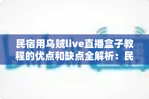 民宿用乌贼live直播盒子教程的优点和缺点全解析：民宿主低成本撬动直播流量的必读指南