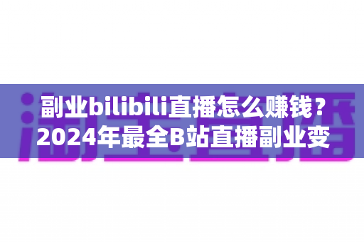 副业bilibili直播怎么赚钱?2024年最全B站直播副业变现实战指南 副业bilibili直播怎么赚钱?2024年最全B站直播副业变现实战指南