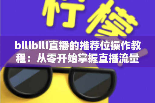 bilibili直播的推荐位操作教程：从零开始掌握直播流量密码的完整指南