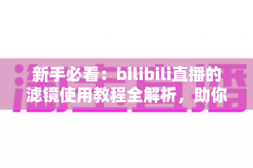 新手必看:bilibili直播的滤镜使用教程全解析,助你打造高清质感直播间 新手必看:bilibili直播的滤镜使用教程全解析,助你打造高清质感直播间