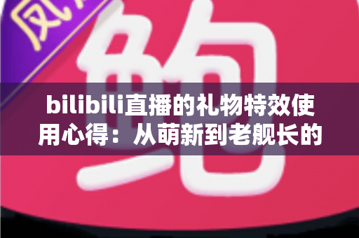 bilibili直播的礼物特效使用心得：从萌新到老舰长的实战全攻略