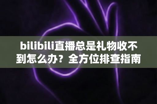 bilibili直播总是礼物收不到怎么办?全方位排查指南与实用解决方案助你快速恢复收益 bilibili直播总是礼物收不到怎么办?全方位排查指南与实用解决方案助你快速恢复收益