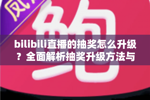 bilibili直播的抽奖怎么升级?全面解析抽奖升级方法与直播运营技巧 bilibili直播的抽奖怎么升级?全面解析抽奖升级方法与直播运营技巧