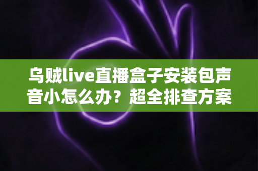 乌贼live直播盒子安装包声音小怎么办？超全排查方案与音质优化技巧一次讲清