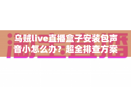 乌贼live直播盒子安装包声音小怎么办？超全排查方案与音质优化技巧一次讲清