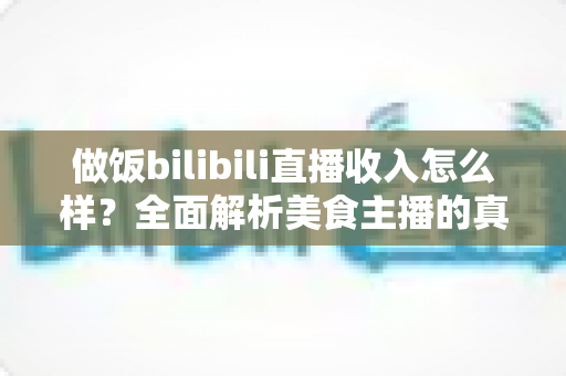 做饭bilibili直播收入怎么样?全面解析美食主播的真实赚钱水平与变现途径 做饭bilibili直播收入怎么样?全面解析美食主播的真实赚钱水平与变现途径