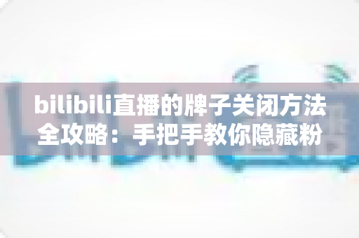 bilibili直播的牌子关闭方法全攻略:手把手教你隐藏粉丝勋章,让弹幕瞬间清爽 bilibili直播的牌子关闭方法全攻略:手把手教你隐藏粉丝勋章,让弹幕瞬间清爽