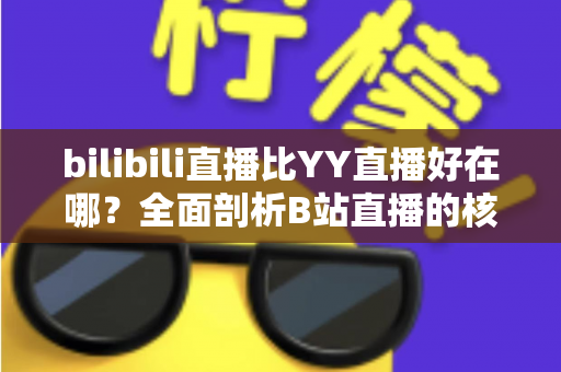 bilibili直播比YY直播好在哪?全面剖析B站直播的核心竞争力与平台优势 bilibili直播比YY直播好在哪?全面剖析B站直播的核心竞争力与平台优势