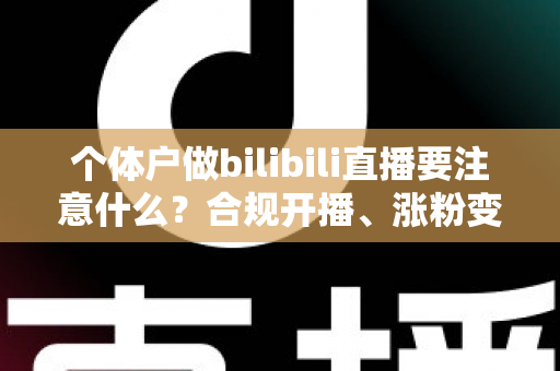 个体户做bilibili直播要注意什么？合规开播、涨粉变现全流程指南