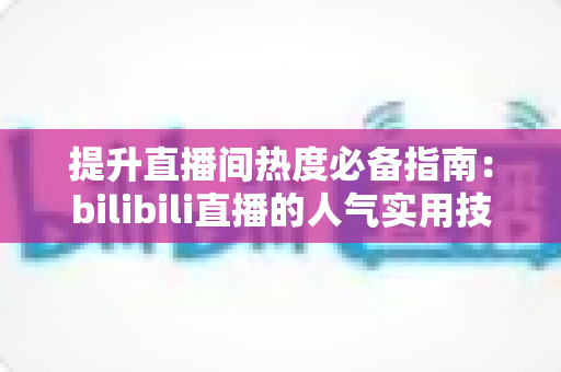 提升直播间热度必备指南:bilibili直播的人气实用技巧全解析 提升直播间热度必备指南:bilibili直播的人气实用技巧全解析