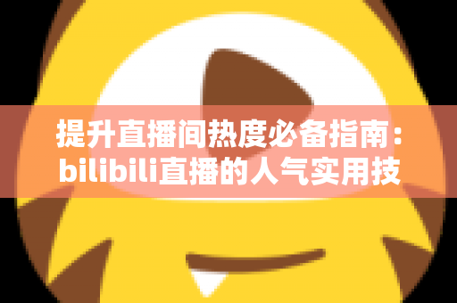 提升直播间热度必备指南:bilibili直播的人气实用技巧全解析 提升直播间热度必备指南:bilibili直播的人气实用技巧全解析