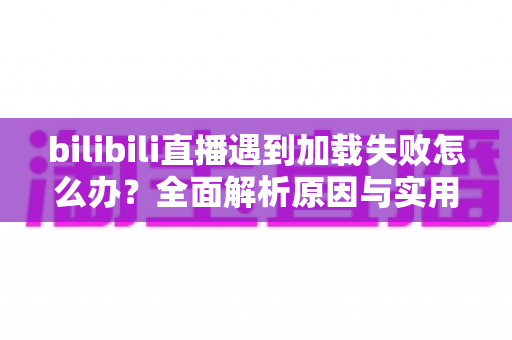 bilibili直播遇到加载失败怎么办?全面解析原因与实用解决技巧,助你畅快观看每一场直播 bilibili直播遇到加载失败怎么办?全面解析原因与实用解决技巧,助你畅快观看每一场直播