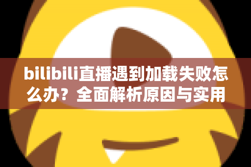 bilibili直播遇到加载失败怎么办?全面解析原因与实用解决技巧,助你畅快观看每一场直播 bilibili直播遇到加载失败怎么办?全面解析原因与实用解决技巧,助你畅快观看每一场直播