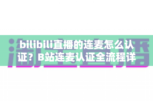 bilibili直播的连麦怎么认证?B站连麦认证全流程详解与实用避坑指南 bilibili直播的连麦怎么认证?B站连麦认证全流程详解与实用避坑指南