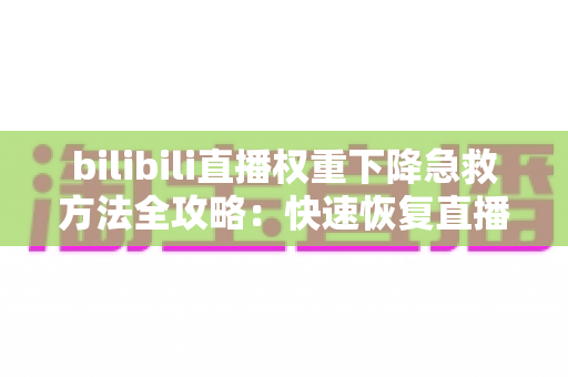 bilibili直播权重下降急救方法全攻略：快速恢复直播间流量与推荐的实战指南