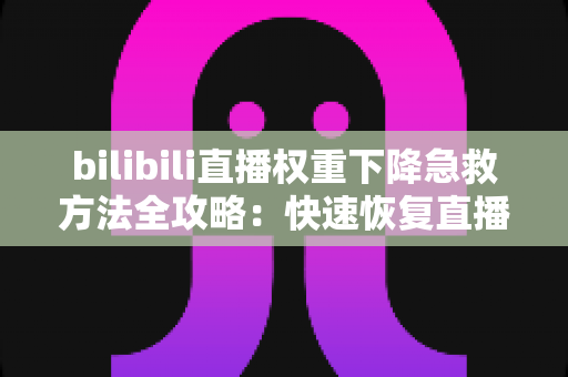 bilibili直播权重下降急救方法全攻略：快速恢复直播间流量与推荐的实战指南