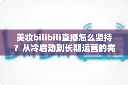 美妆bilibili直播怎么坚持？从冷启动到长期运营的完整实战指南