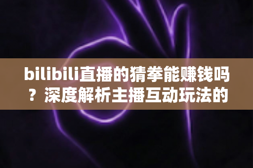 bilibili直播的猜拳能赚钱吗?深度解析主播互动玩法的真实收益与变现前景 bilibili直播的猜拳能赚钱吗?深度解析主播互动玩法的真实收益与变现前景