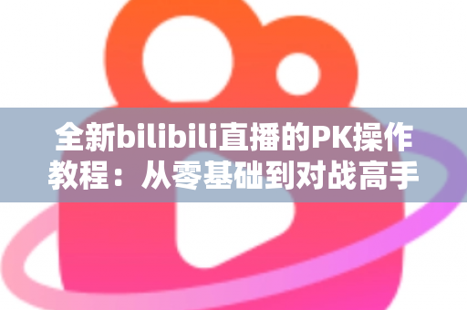 全新bilibili直播的PK操作教程：从零基础到对战高手的完整实战指南