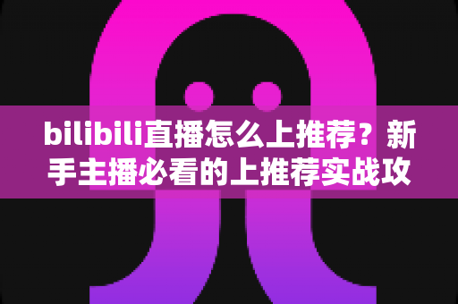 bilibili直播怎么上推荐?新手主播必看的上推荐实战攻略与涨粉秘籍 bilibili直播怎么上推荐?新手主播必看的上推荐实战攻略与涨粉秘籍