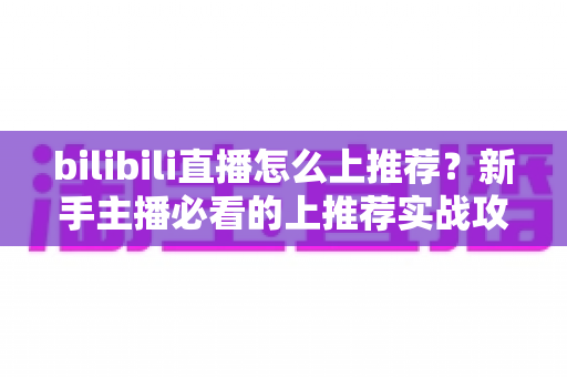 bilibili直播怎么上推荐?新手主播必看的上推荐实战攻略与涨粉秘籍 bilibili直播怎么上推荐?新手主播必看的上推荐实战攻略与涨粉秘籍