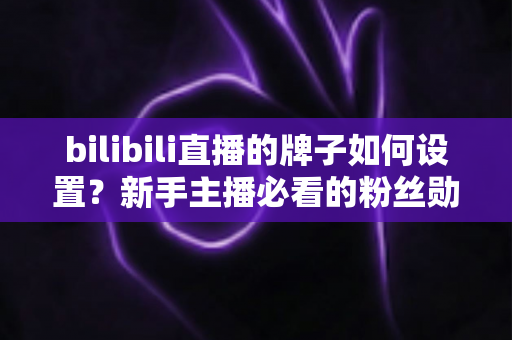 bilibili直播的牌子如何设置?新手主播必看的粉丝勋章设置全攻略 bilibili直播的牌子如何设置?新手主播必看的粉丝勋章设置全攻略