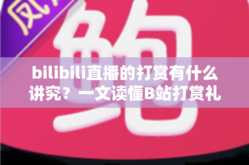 bilibili直播的打赏有什么讲究?一文读懂B站打赏礼仪、规则与避坑指南 bilibili直播的打赏有什么讲究?一文读懂B站打赏礼仪、规则与避坑指南