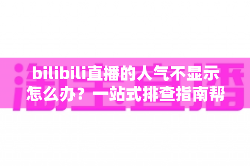 bilibili直播的人气不显示怎么办?一站式排查指南帮你快速恢复人气值显示 bilibili直播的人气不显示怎么办?一站式排查指南帮你快速恢复人气值显示