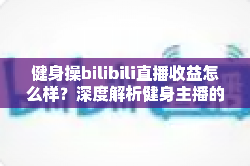 健身操bilibili直播收益怎么样?深度解析健身主播的收入构成与变现前景 健身操bilibili直播收益怎么样?深度解析健身主播的收入构成与变现前景