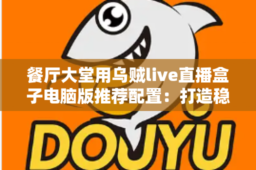 餐厅大堂用乌贼live直播盒子电脑版推荐配置：打造稳定流畅的门店直播体验