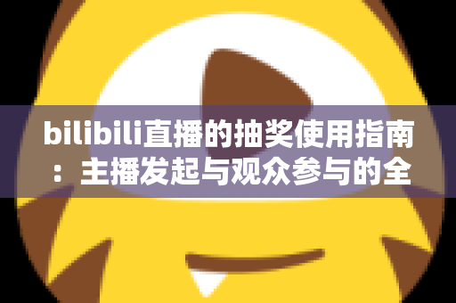 bilibili直播的抽奖使用指南：主播发起与观众参与的全方位实战手册