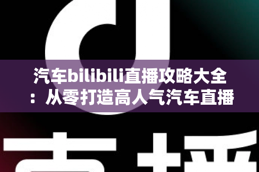 汽车bilibili直播攻略大全:从零打造高人气汽车直播间的实战指南 汽车bilibili直播攻略大全:从零打造高人气汽车直播间的实战指南