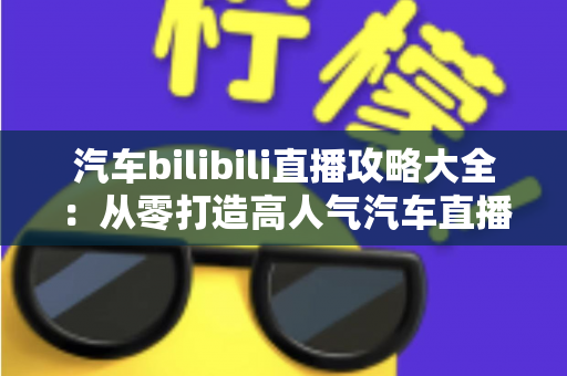 汽车bilibili直播攻略大全:从零打造高人气汽车直播间的实战指南 汽车bilibili直播攻略大全:从零打造高人气汽车直播间的实战指南