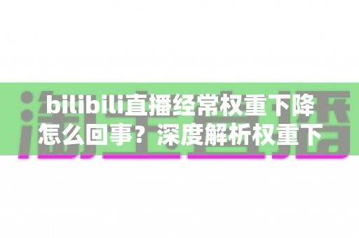 bilibili直播经常权重下降怎么回事?深度解析权重下跌原因与实用恢复技巧 bilibili直播经常权重下降怎么回事?深度解析权重下跌原因与实用恢复技巧