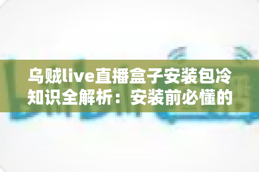 乌贼live直播盒子安装包冷知识全解析：安装前必懂的实用指南与避坑要点