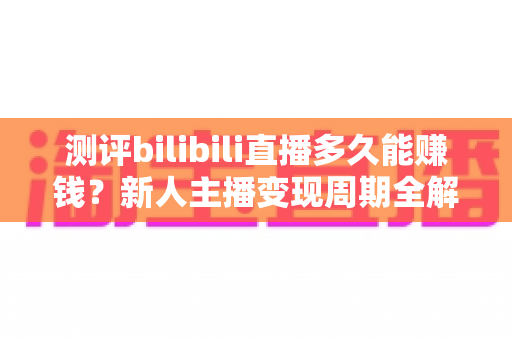 测评bilibili直播多久能赚钱?新人主播变现周期全解析与快速起号实操指南 测评bilibili直播多久能赚钱?新人主播变现周期全解析与快速起号实操指南
